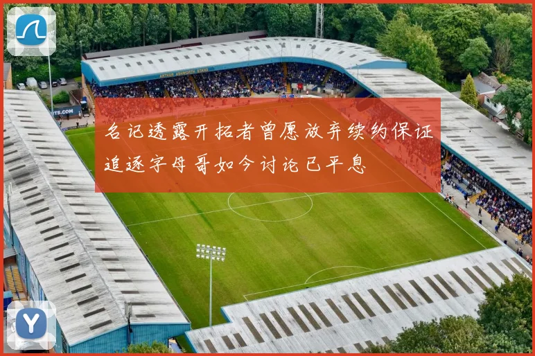 名记透露开拓者曾愿放弃续约保证追逐字母哥如今讨论已平息