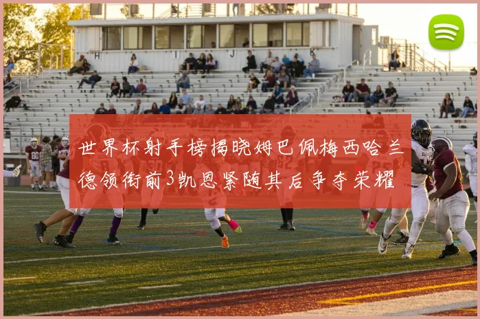 世界杯射手榜揭晓姆巴佩梅西哈兰德领衔前3凯恩紧随其后争夺荣耀