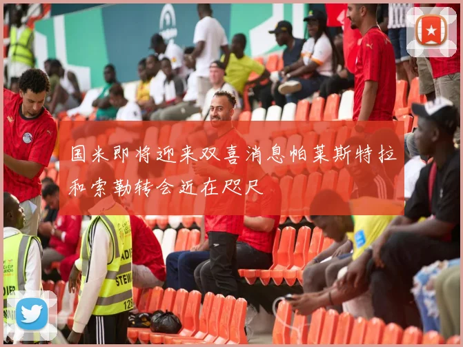 国米即将迎来双喜消息帕莱斯特拉和索勒转会近在咫尺