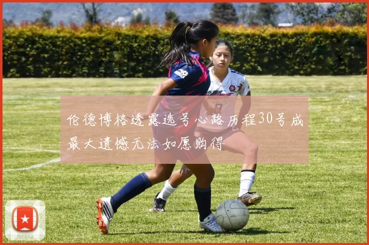 伦德博格透露选号心路历程30号成最大遗憾无法如愿购得