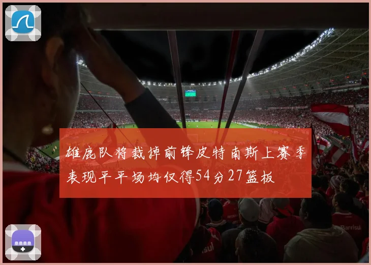 雄鹿队将裁掉前锋皮特南斯上赛季表现平平场均仅得54分27篮板