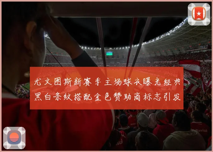 尤文图斯新赛季主场球衣曝光经典黑白条纹搭配金色赞助商标志引发期待