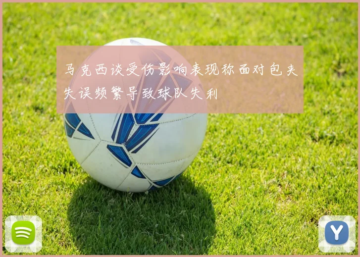 马克西谈受伤影响表现称面对包夹失误频繁导致球队失利
