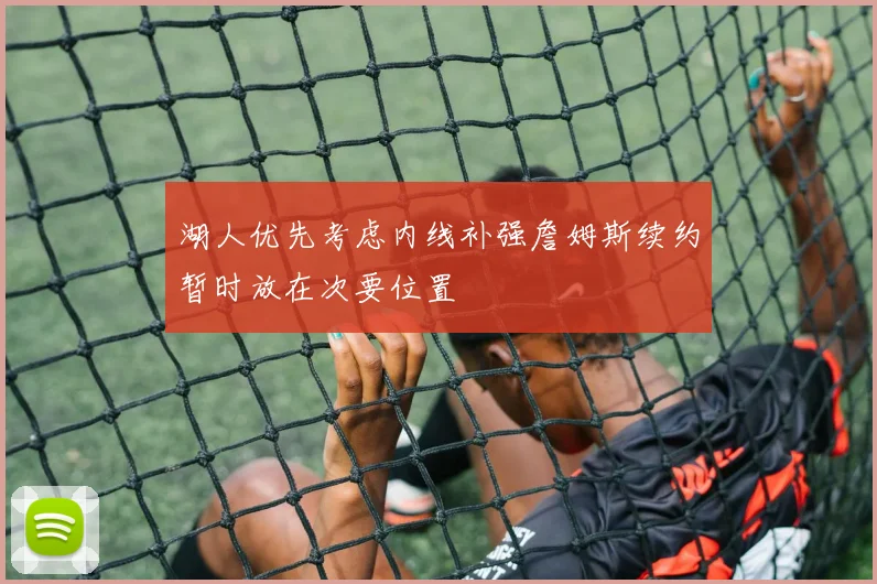 湖人优先考虑内线补强詹姆斯续约暂时放在次要位置