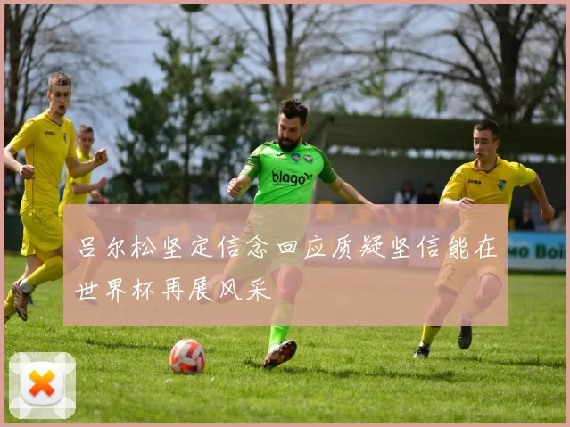 吕尔松坚定信念回应质疑坚信能在世界杯再展风采