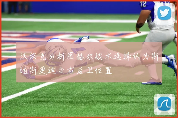 沃诺克分析图赫尔战术选择认为斯通斯更适合右后卫位置