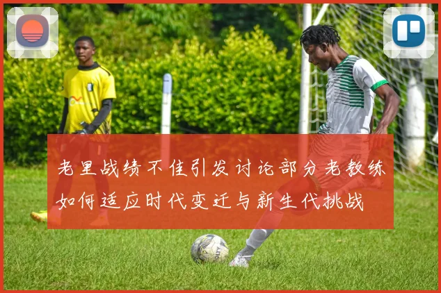 老里战绩不佳引发讨论部分老教练如何适应时代变迁与新生代挑战