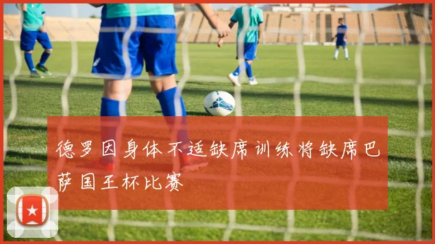 德罗因身体不适缺席训练将缺席巴萨国王杯比赛