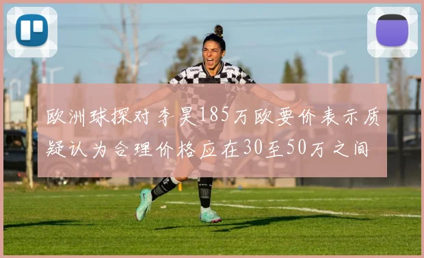 欧洲球探对李昊185万欧要价表示质疑认为合理价格应在30至50万之间