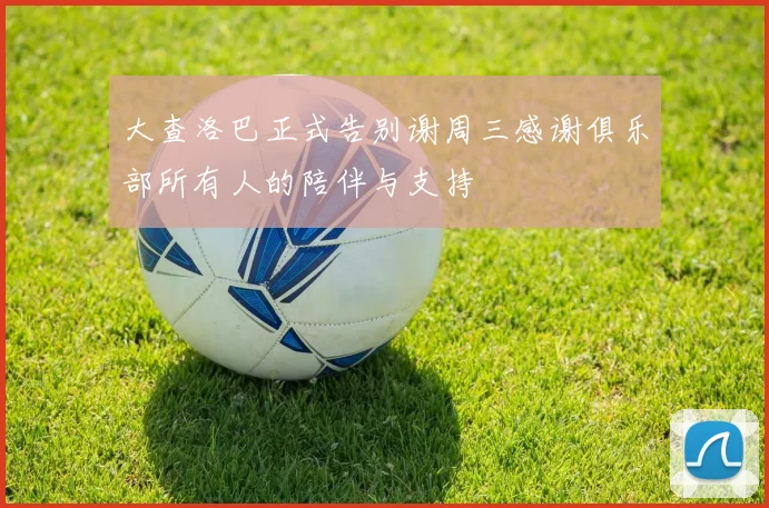 大查洛巴正式告别谢周三感谢俱乐部所有人的陪伴与支持