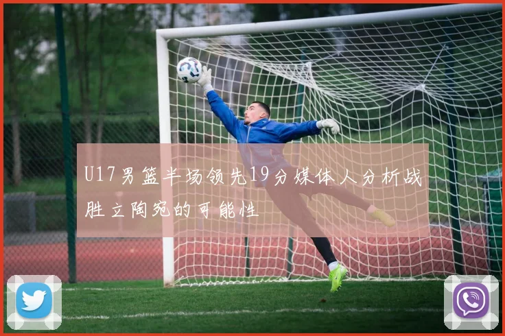 U17男篮半场领先19分媒体人分析战胜立陶宛的可能性