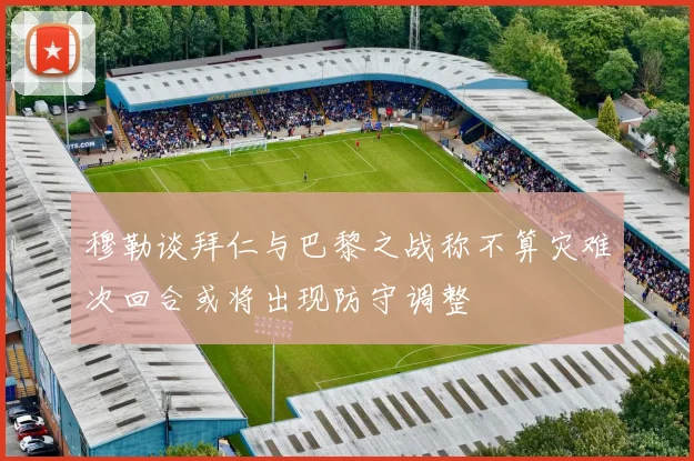 穆勒谈拜仁与巴黎之战称不算灾难次回合或将出现防守调整