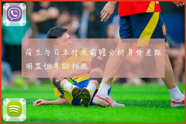 荷兰与日本对决前瞻分析身价差距明显但年龄相近