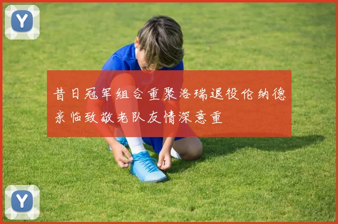 昔日冠军组合重聚洛瑞退役伦纳德亲临致敬老队友情深意重