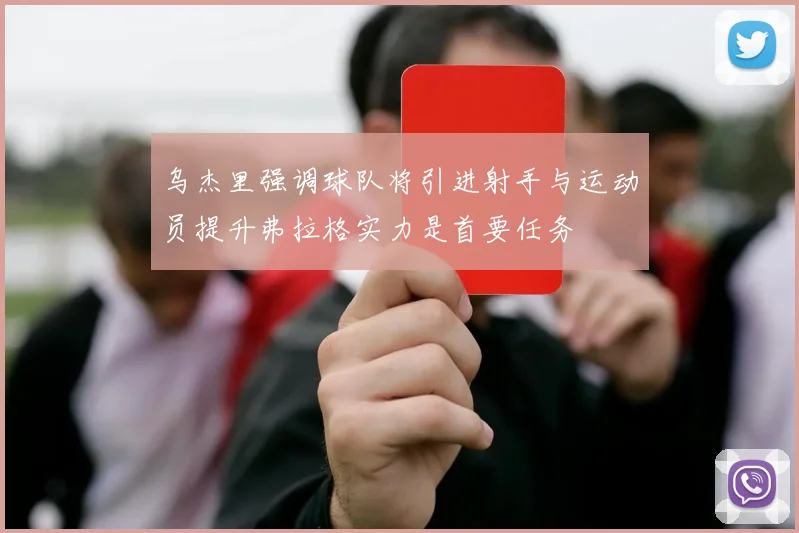 乌杰里强调球队将引进射手与运动员提升弗拉格实力是首要任务
