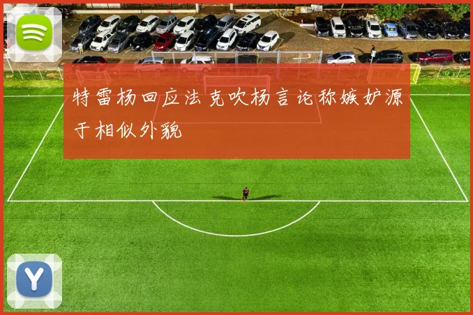 特雷杨回应法克吹杨言论称嫉妒源于相似外貌