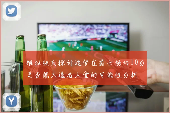 维拉纽瓦探讨追梦在爵士场均10分是否能入选名人堂的可能性分析