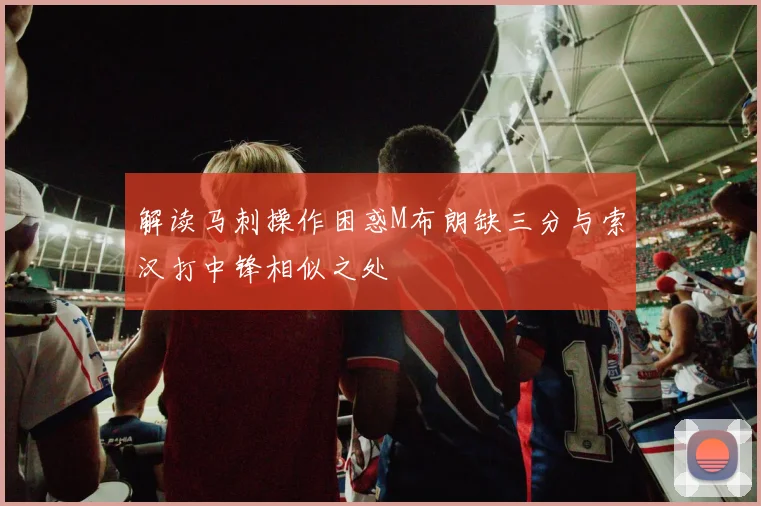 解读马刺操作困惑M布朗缺三分与索汉打中锋相似之处