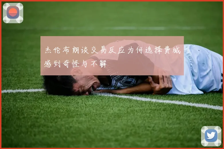 杰伦布朗谈交易反应为何选择费城感到奇怪与不解