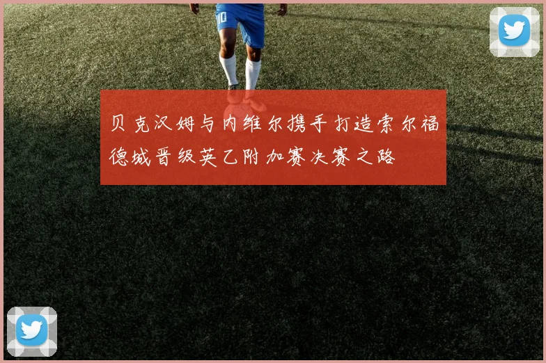 贝克汉姆与内维尔携手打造索尔福德城晋级英乙附加赛决赛之路