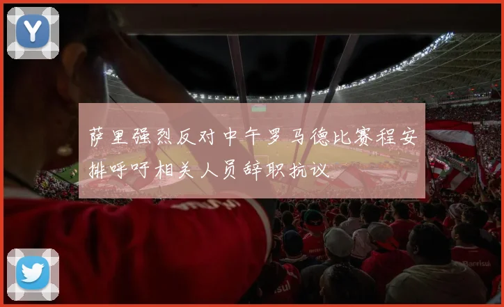 萨里强烈反对中午罗马德比赛程安排呼吁相关人员辞职抗议