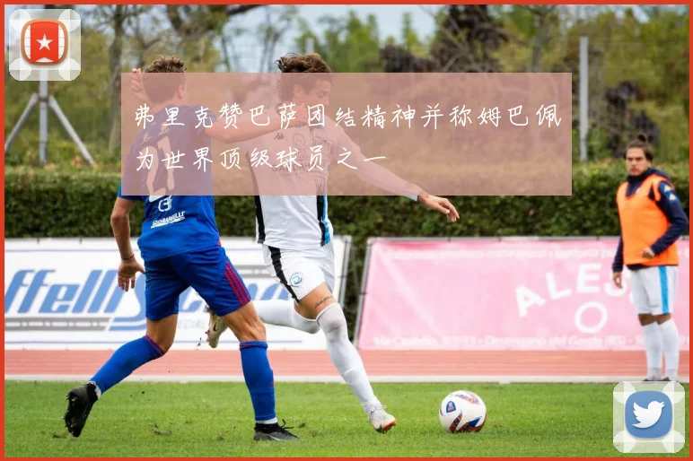 弗里克赞巴萨团结精神并称姆巴佩为世界顶级球员之一