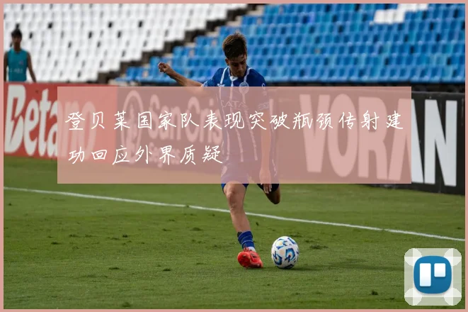登贝莱国家队表现突破瓶颈传射建功回应外界质疑