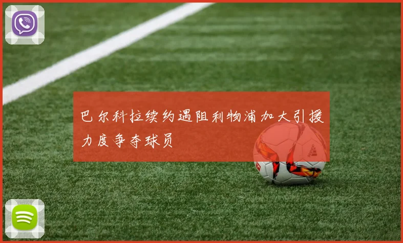 巴尔科拉续约遇阻利物浦加大引援力度争夺球员