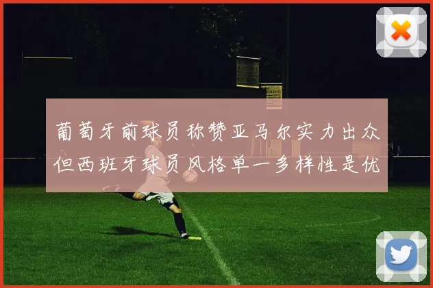 葡萄牙前球员称赞亚马尔实力出众但西班牙球员风格单一多样性是优势