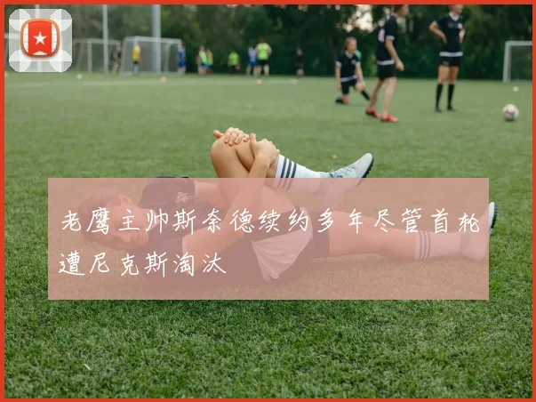 老鹰主帅斯奈德续约多年尽管首轮遭尼克斯淘汰