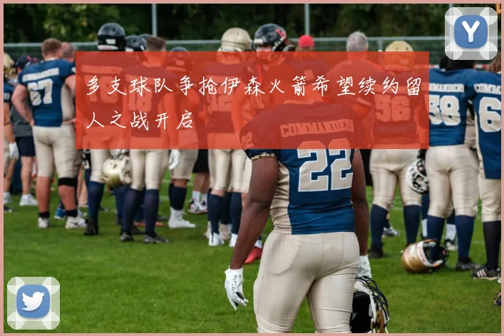 多支球队争抢伊森火箭希望续约留人之战开启